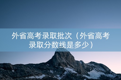 外省高考录取批次(外省高考录取分数线是多少) 外省高考录取批次(外省高考录取分数线是多少)