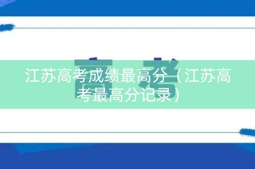 江苏高考成绩最高分(江苏高考最高分记录) 江苏高考成绩最高分(江苏高考最高分记录)