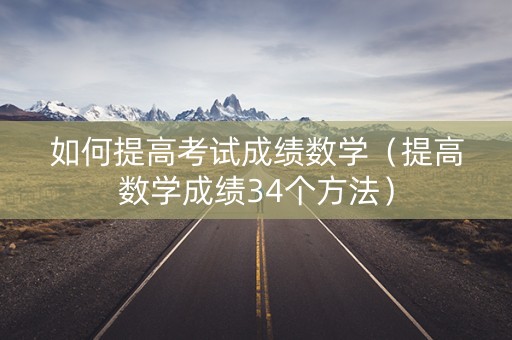 如何提高考试成绩数学(提高数学成绩34个方法) 如何提高考试成绩数学(提高数学成绩34个方法)
