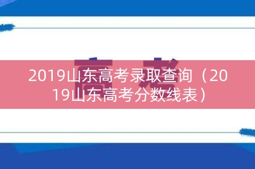 2019山东高考录取查询(2019山东高考分数线表) 2019山东高考录取查询(2019山东高考分数线表)