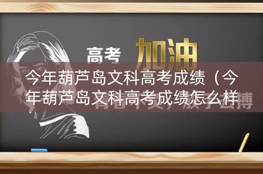 今年葫芦岛文科高考成绩(今年葫芦岛文科高考成绩怎么样) 今年葫芦岛文科高考成绩(今年葫芦岛文科高考成绩怎么样)