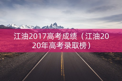 江油2017高考成绩(江油2020年高考录取榜) 江油2017高考成绩(江油2020年高考录取榜)