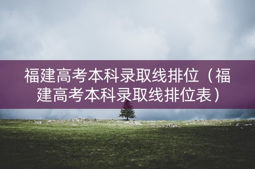 福建高考本科录取线排位(福建高考本科录取线排位表) 福建高考本科录取线排位(福建高考本科录取线排位表)
