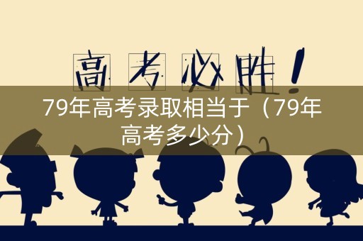 79年高考录取相当于(79年高考多少分) 79年高考录取相当于(79年高考多少分)