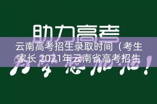 云南高考招生录取时间(考生家长 2021年云南省高考招生录取时间计划发布) 云南高考招生录取时间(考生家长 2021年云南省高考招生录取时间计划发布)