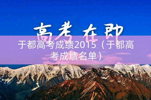 于都高考成绩2015(于都高考成绩名单) 于都高考成绩2015(于都高考成绩名单)