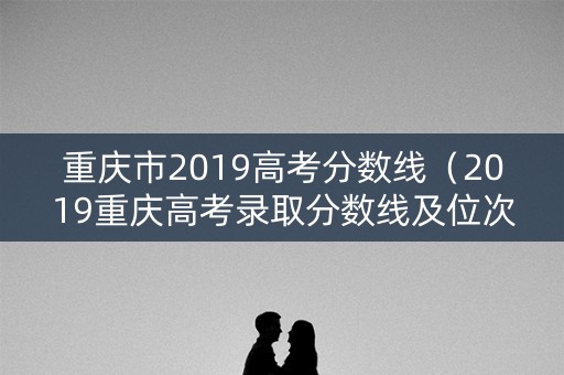 重庆市2019高考分数线(2019重庆高考录取分数线及位次) 重庆市2019高考分数线(2019重庆高考录取分数线及位次)