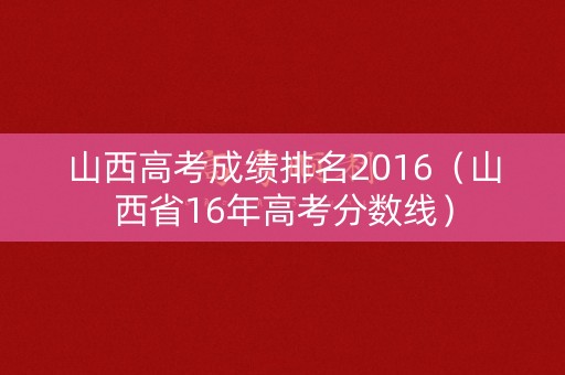 山西高考成绩排名2016(山西省16年高考分数线) 山西高考成绩排名2016(山西省16年高考分数线)