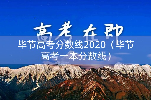 毕节高考分数线2020(毕节高考一本分数线) 毕节高考分数线2020(毕节高考一本分数线)