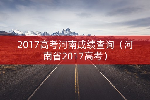 2017高考河南成绩查询(河南省2017高考) 2017高考河南成绩查询(河南省2017高考)