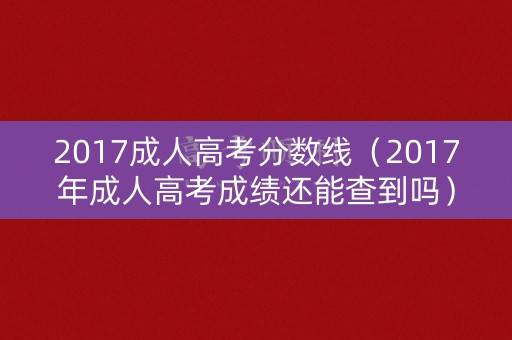 2017成人高考分数线(2017年成人高考成绩还能查到吗) 2017成人高考分数线(2017年成人高考成绩还能查到吗)