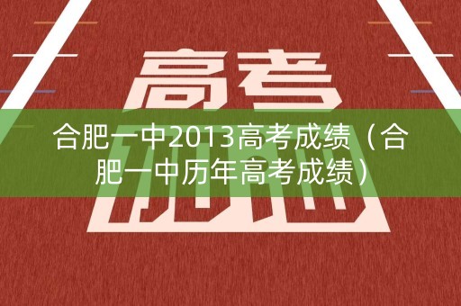 合肥一中2013高考成绩(合肥一中历年高考成绩) 合肥一中2013高考成绩(合肥一中历年高考成绩)
