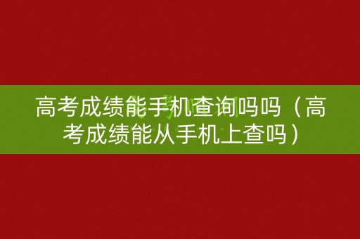 高考成绩能手机查询吗吗(高考成绩能从手机上查吗) 高考成绩能手机查询吗吗(高考成绩能从手机上查吗)