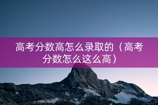 高考分数高怎么录取的(高考分数怎么这么高) 高考分数高怎么录取的(高考分数怎么这么高)