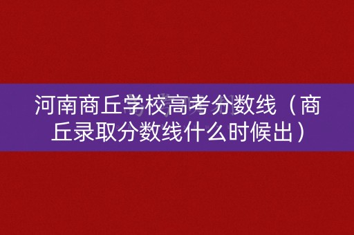 河南商丘学校高考分数线(商丘录取分数线什么时候出) 河南商丘学校高考分数线(商丘录取分数线什么时候出)