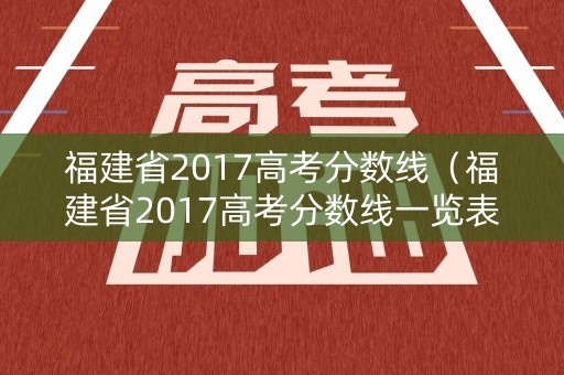 福建省2017高考分数线(福建省2017高考分数线一览表) 福建省2017高考分数线(福建省2017高考分数线一览表)