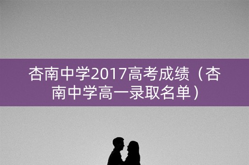 杏南中学2017高考成绩(杏南中学高一录取名单) 杏南中学2017高考成绩(杏南中学高一录取名单)