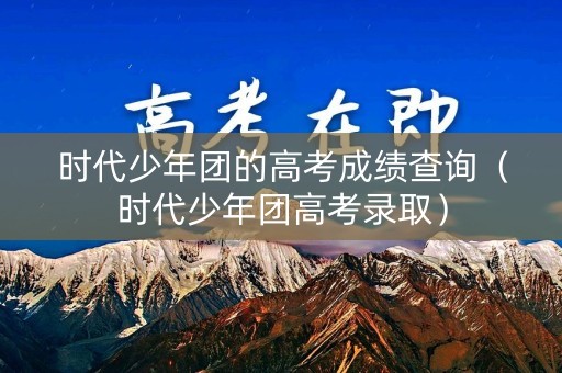 时代少年团的高考成绩查询（时代少年团高考录取）