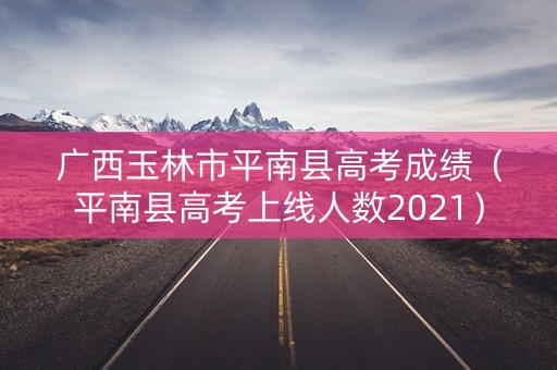 广西玉林市平南县高考成绩(平南县高考上线人数2021) 广西玉林市平南县高考成绩(平南县高考上线人数2021)