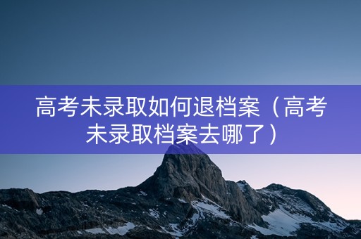 高考未录取如何退档案(高考未录取档案去哪了) 高考未录取如何退档案(高考未录取档案去哪了)