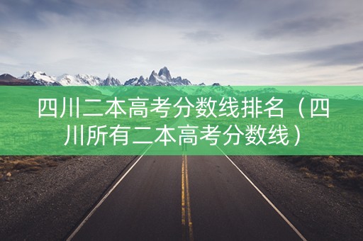 四川二本高考分数线排名(四川所有二本高考分数线) 四川二本高考分数线排名(四川所有二本高考分数线)