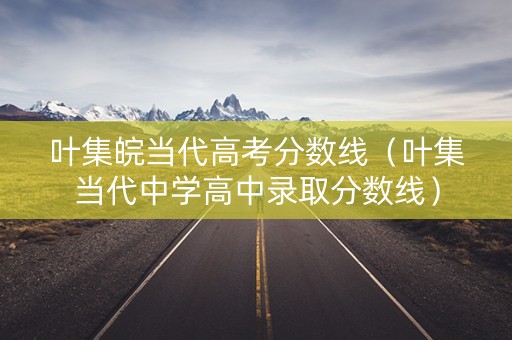 叶集皖当代高考分数线(叶集当代中学高中录取分数线) 叶集皖当代高考分数线(叶集当代中学高中录取分数线)