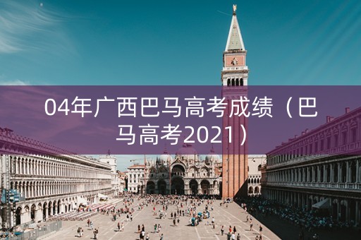 04年广西巴马高考成绩(巴马高考2021) 04年广西巴马高考成绩(巴马高考2021)