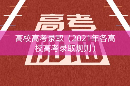 高校高考录取(2021年各高校高考录取规则) 高校高考录取(2021年各高校高考录取规则)