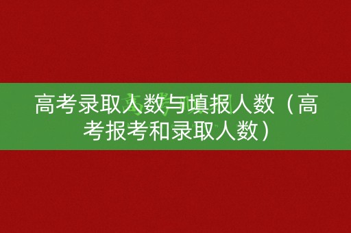 高考录取人数与填报人数(高考报考和录取人数) 高考录取人数与填报人数(高考报考和录取人数)