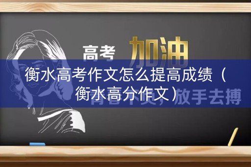 衡水高考作文怎么提高成绩(衡水高分作文) 衡水高考作文怎么提高成绩(衡水高分作文)