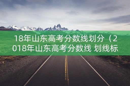 18年山东高考分数线划分(2018年山东高考分数线 划线标准) 18年山东高考分数线划分(2018年山东高考分数线 划线标准)