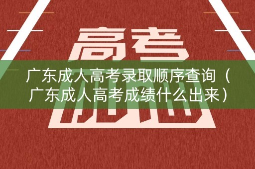 广东成人高考录取顺序查询（广东成人高考成绩什么出来）