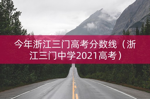 今年浙江三门高考分数线(浙江三门中学2021高考) 今年浙江三门高考分数线(浙江三门中学2021高考)