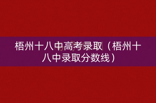梧州十八中高考录取(梧州十八中录取分数线) 梧州十八中高考录取(梧州十八中录取分数线)