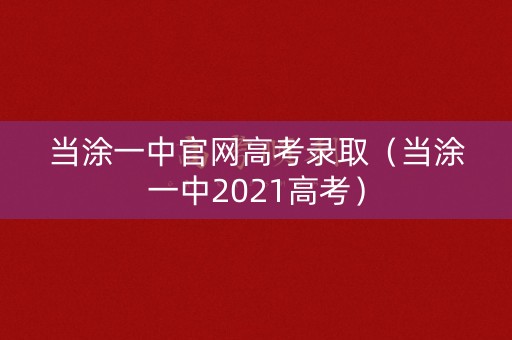 当涂一中官网高考录取（当涂一中2021高考）