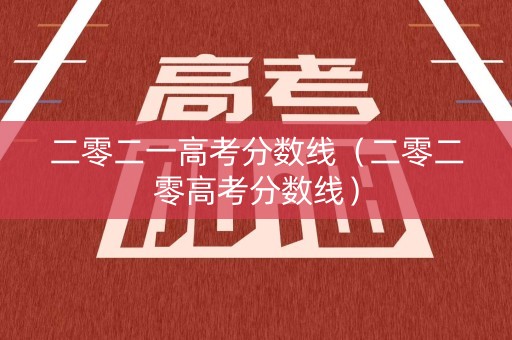 二零二一高考分数线(二零二零高考分数线) 二零二一高考分数线(二零二零高考分数线)