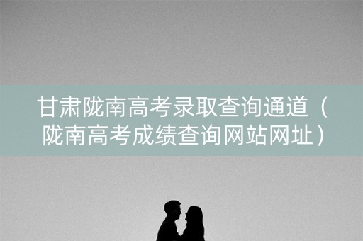 甘肃陇南高考录取查询通道(陇南高考成绩查询网站网址) 甘肃陇南高考录取查询通道(陇南高考成绩查询网站网址)