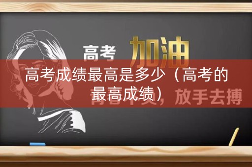高考成绩最高是多少(高考的最高成绩) 高考成绩最高是多少(高考的最高成绩)