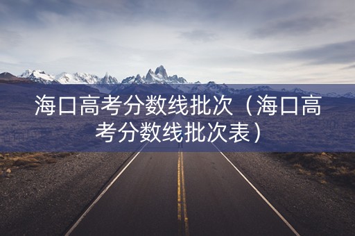 海口高考分数线批次(海口高考分数线批次表) 海口高考分数线批次(海口高考分数线批次表)