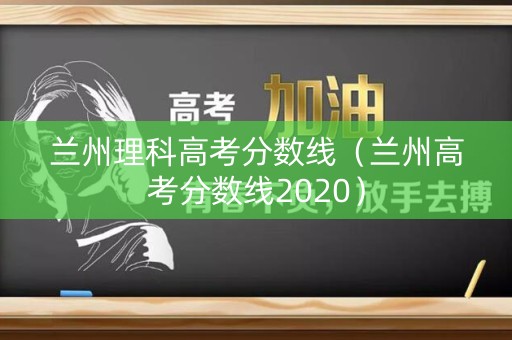 兰州理科高考分数线(兰州高考分数线2020) 兰州理科高考分数线(兰州高考分数线2020)