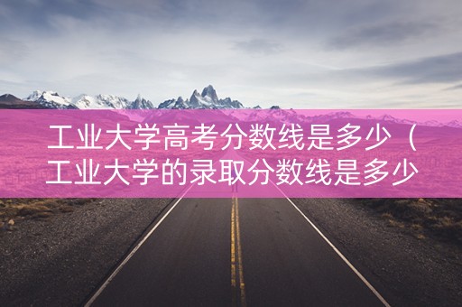 工业大学高考分数线是多少(工业大学的录取分数线是多少) 工业大学高考分数线是多少(工业大学的录取分数线是多少)
