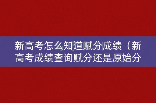 新高考怎么知道赋分成绩(新高考成绩查询赋分还是原始分) 新高考怎么知道赋分成绩(新高考成绩查询赋分还是原始分)