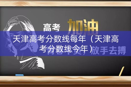 天津高考分数线每年(天津高考分数线今年) 天津高考分数线每年(天津高考分数线今年)