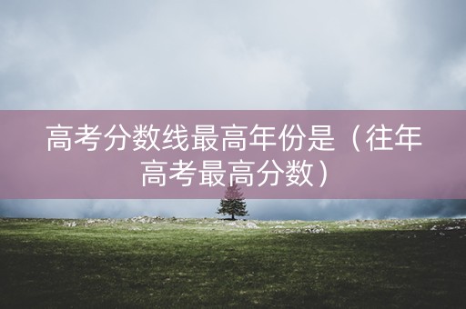 高考分数线最高年份是(往年高考最高分数) 高考分数线最高年份是(往年高考最高分数)