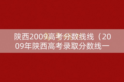 陕西2009高考分数线线(2009年陕西高考录取分数线一本二本) 陕西2009高考分数线线(2009年陕西高考录取分数线一本二本)