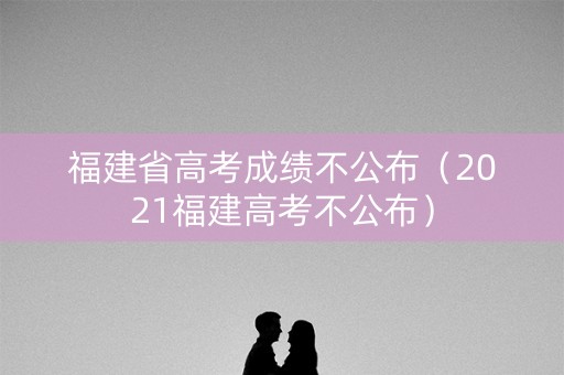 福建省高考成绩不公布(2021福建高考不公布) 福建省高考成绩不公布(2021福建高考不公布)