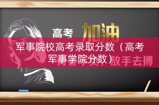 军事院校高考录取分数(高考军事学院分数) 军事院校高考录取分数(高考军事学院分数)