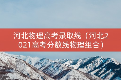 河北物理高考录取线(河北2021高考分数线物理组合) 河北物理高考录取线(河北2021高考分数线物理组合)