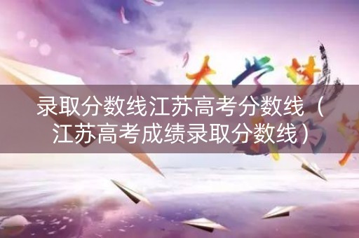 录取分数线江苏高考分数线(江苏高考成绩录取分数线) 录取分数线江苏高考分数线(江苏高考成绩录取分数线)