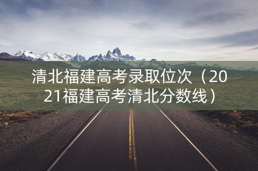 清北福建高考录取位次(2021福建高考清北分数线) 清北福建高考录取位次(2021福建高考清北分数线)